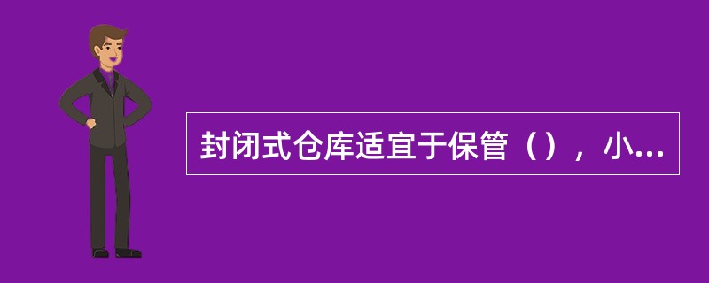 封闭式仓库适宜于保管（），小件及怕潮湿和曝晒的物资。