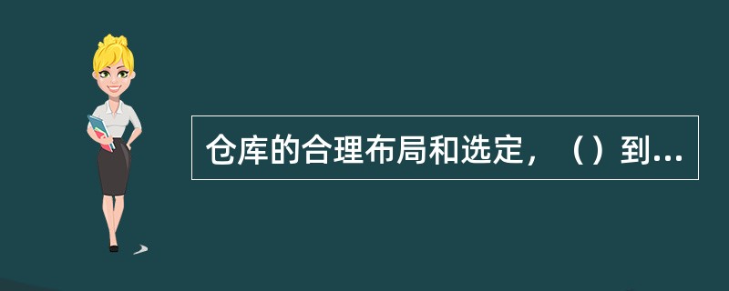 仓库的合理布局和选定，（）到仓库的使用，运输和管理的方便，经济和安全。