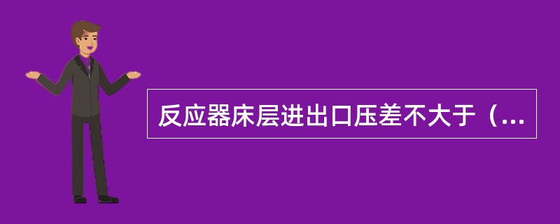 反应器床层进出口压差不大于（）MPa