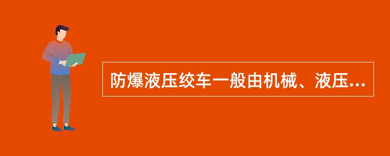 防爆液压绞车一般由机械、液压和电气三大部分组成。