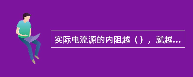 实际电流源的内阻越（），就越接近于恒流源．
