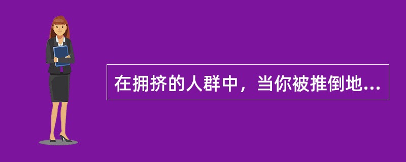 在拥挤的人群中，当你被推倒地时应（）。