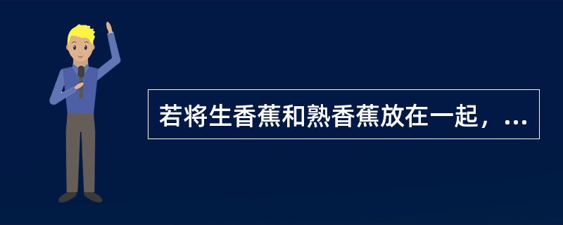 若将生香蕉和熟香蕉放在一起，能将生香蕉催熟。因为熟香蕉产生了（）。