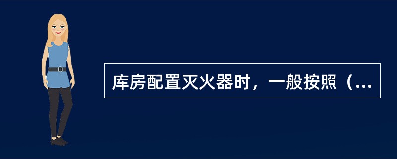 库房配置灭火器时，一般按照（）进行配备。