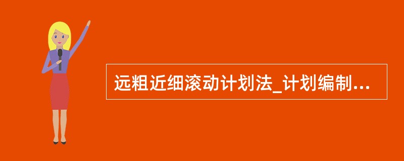 远粗近细滚动计划法_计划编制法是一种动态的、编制灵活的、（）的计划编制方法。