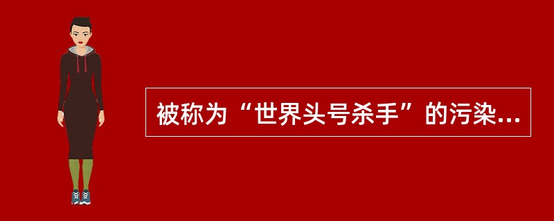 被称为“世界头号杀手”的污染是（）。