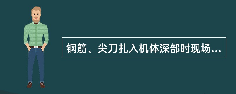 钢筋、尖刀扎入机体深部时现场处理原则是（）。