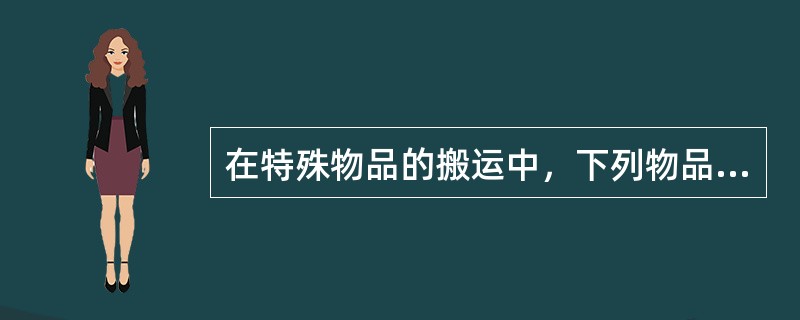 在特殊物品的搬运中，下列物品必须使用专用的搬运器具，严禁肩扛或滚动的是（）。