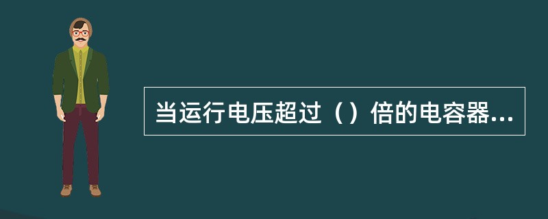 当运行电压超过（）倍的电容器额定电压时，应将运行中的电容器退出运行。