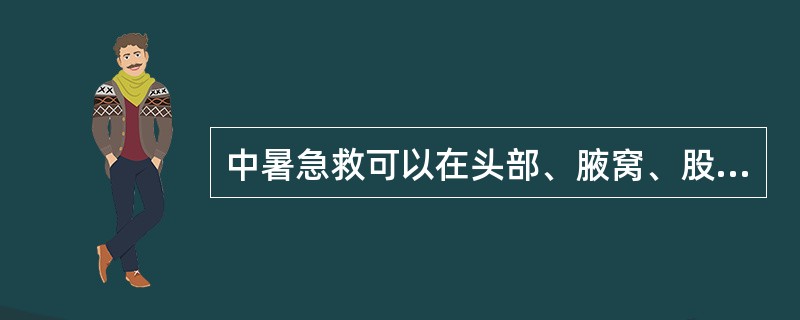 中暑急救可以在头部、腋窝、股窝处可用冰水或冰袋敷。