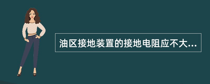 油区接地装置的接地电阻应不大于（）欧姆。