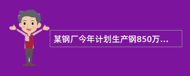 某钢厂今年计划生产钢850万吨，按冶炼工艺每吨钢需用铝锭一公斤进行脱氧，铝锭的利