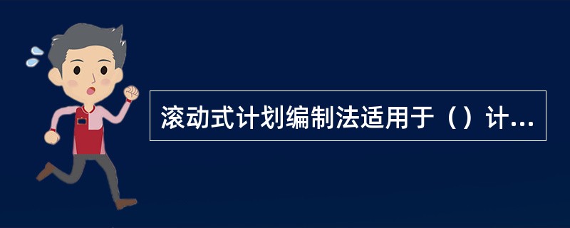 滚动式计划编制法适用于（）计划的编制