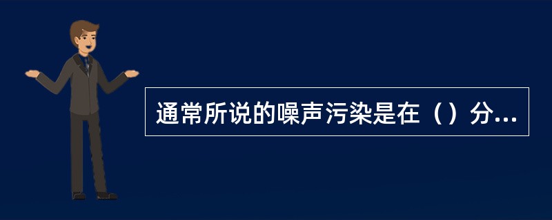 通常所说的噪声污染是在（）分贝以上的噪声环境。