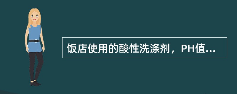 饭店使用的酸性洗涤剂，PH值应小于（）。