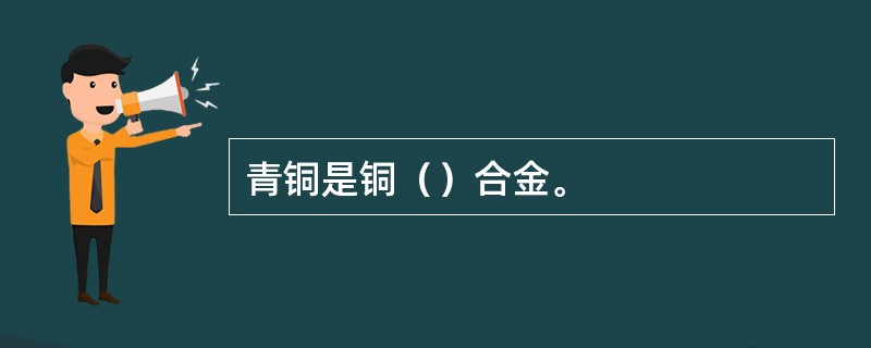 青铜是铜（）合金。