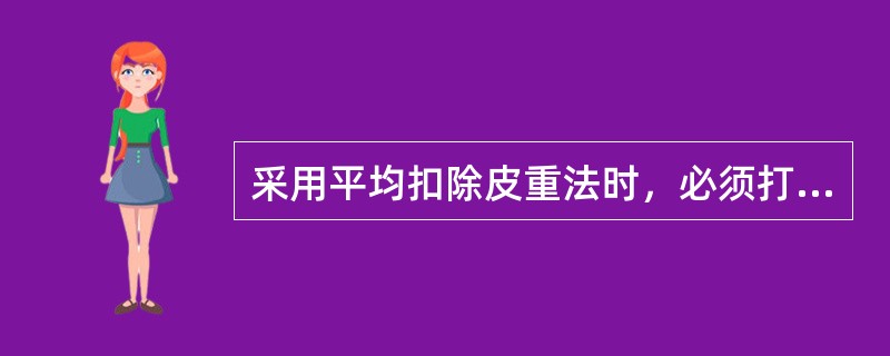 采用平均扣除皮重法时，必须打开一定数量的包装进行过磅。