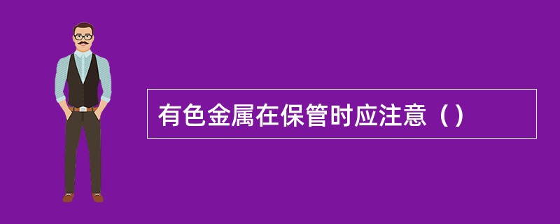 有色金属在保管时应注意（）