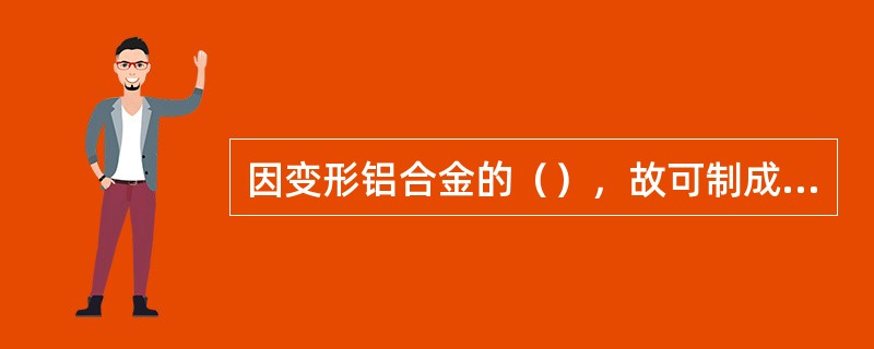 因变形铝合金的（），故可制成各种铝合金材。