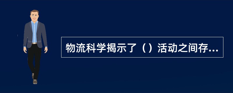 物流科学揭示了（）活动之间存在相互关联、相互制约的内在联系。