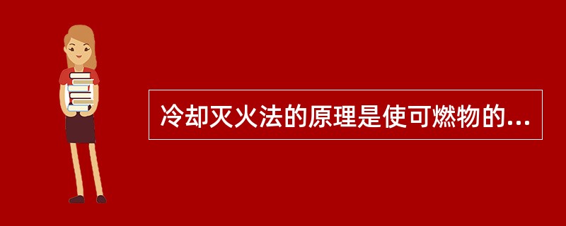 冷却灭火法的原理是使可燃物的温度降至燃点以下，从而达到灭火的目的，如（）灭水。