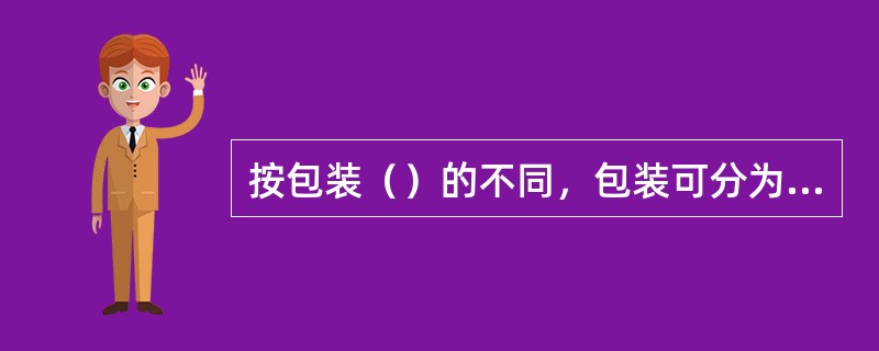 按包装（）的不同，包装可分为工业包装和商业包装两大类。