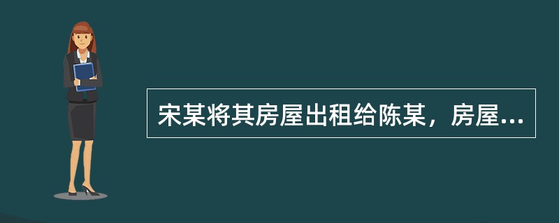 宋某将其房屋出租给陈某，房屋租赁合同约定租期1年，租金按月支付。期间，宋某因子女