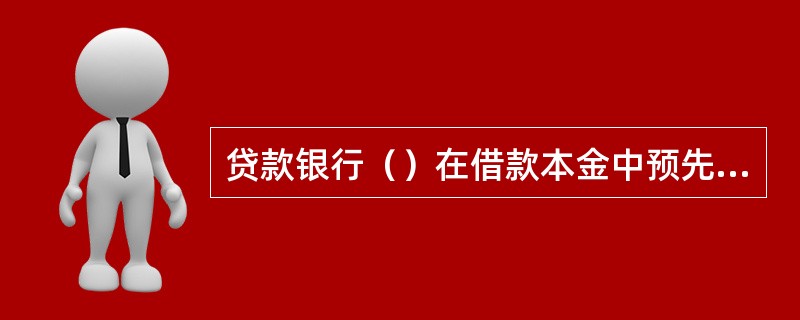 贷款银行（）在借款本金中预先扣除利息；否则，按（）返还借款本金并计算利息。