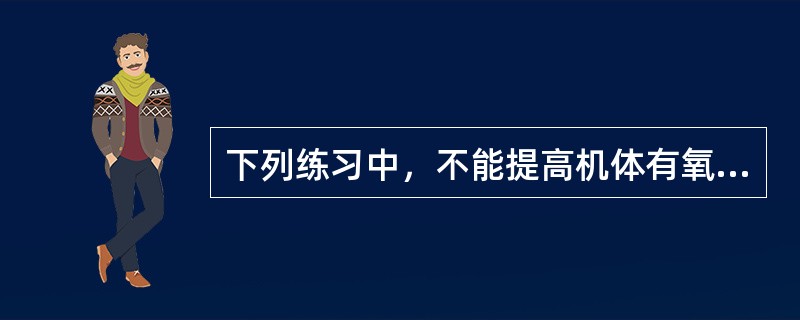 下列练习中，不能提高机体有氧代谢能力的是（）。