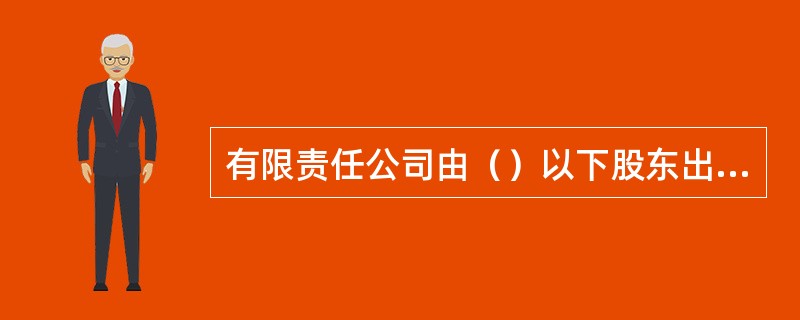 有限责任公司由（）以下股东出资设立。