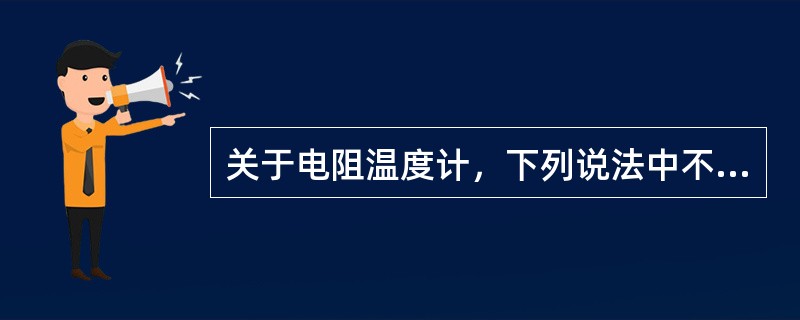 关于电阻温度计，下列说法中不正确的是（）