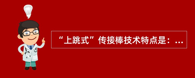 “上跳式”传接棒技术特点是：动作自然，传接棒时都能握住棒的一端，便于快跑。