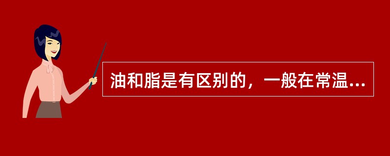 油和脂是有区别的，一般在常温下呈（）的称为油，呈固态或半固态的称为脂。