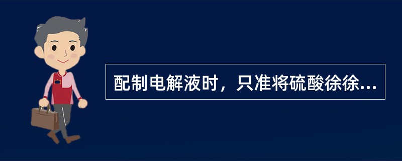 配制电解液时，只准将硫酸徐徐倒入（）内，并慢慢搅拌。