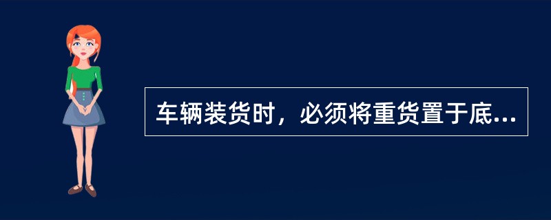 车辆装货时，必须将重货置于底部，轻货置于上部，避免重货压坏轻货，并使货物重心下移