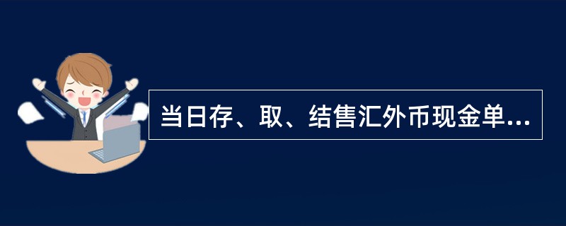 当日存、取、结售汇外币现金单笔或累计等值（）万美元以上的属于大额外汇资金交易。