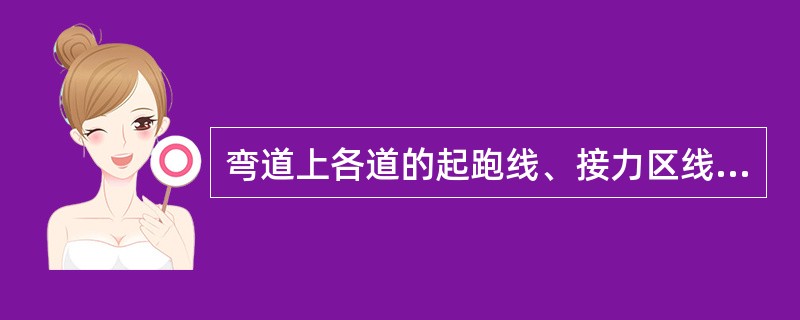 弯道上各道的起跑线、接力区线等，应使它们的（）线，通过弯道的（）。