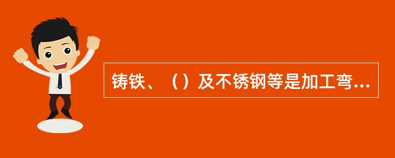 铸铁、（）及不锈钢等是加工弯头的主要材料。