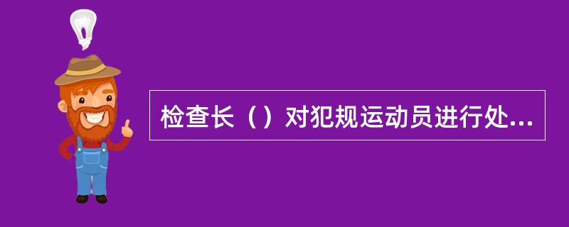 检查长（）对犯规运动员进行处罚。