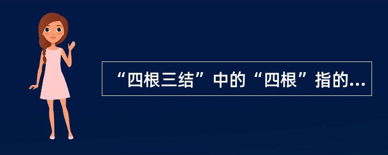 “四根三结”中的“四根”指的是：（）。