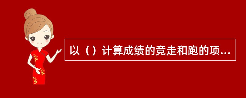 以（）计算成绩的竞走和跑的项目叫“（）”，以（）和（）计算成绩的跳跃、投掷项目叫