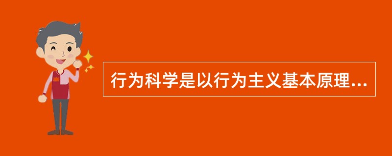 行为科学是以行为主义基本原理为指导思想，通过实验和观察等方法来研究自然环境和社会