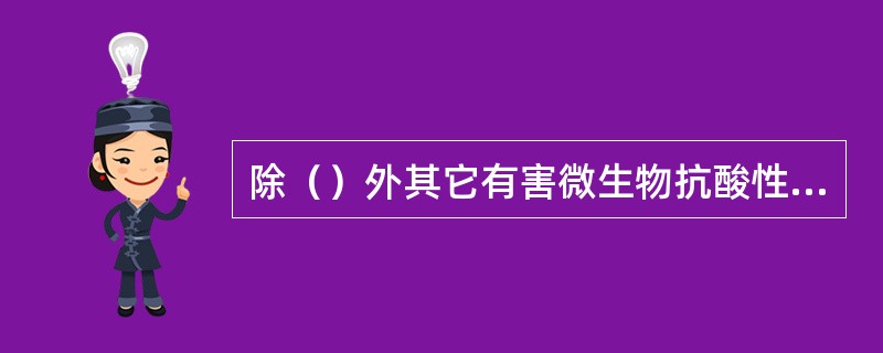 除（）外其它有害微生物抗酸性都不如乳酸菌和酵母菌。