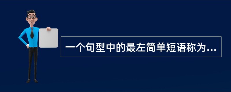 一个句型中的最左简单短语称为该句型的（）。