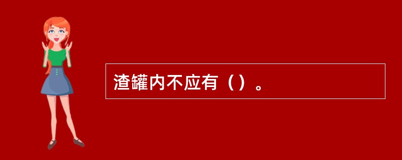 渣罐内不应有（）。