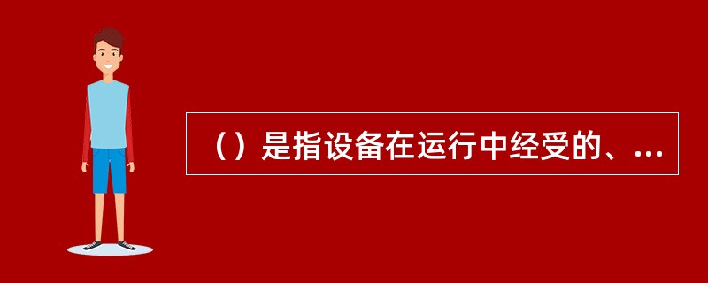 （）是指设备在运行中经受的、可能对设备状态造成不良影响的各种特别工况。