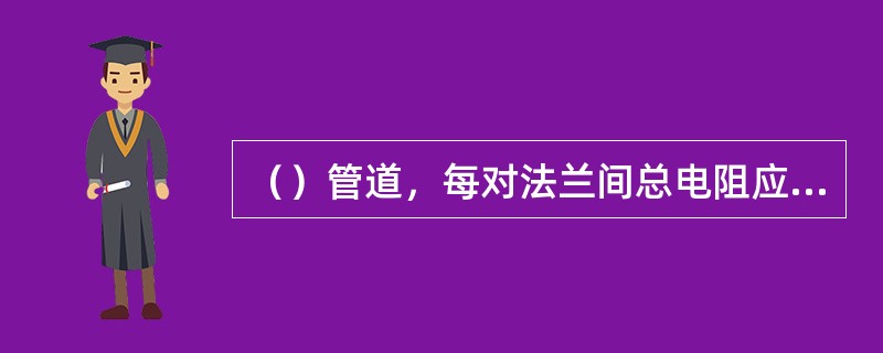 （）管道，每对法兰间总电阻应小于0.003Ω，所有法兰盘连接处应装设导电跨接线。