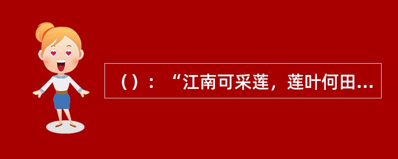 （）：“江南可采莲，莲叶何田田，鱼戏莲叶间，鱼戏莲叶东，鱼戏莲叶西，鱼戏莲叶南，