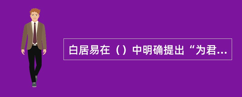 白居易在（）中明确提出“为君、（）、为民、为物、为事而作”的创作主张，在《与元九