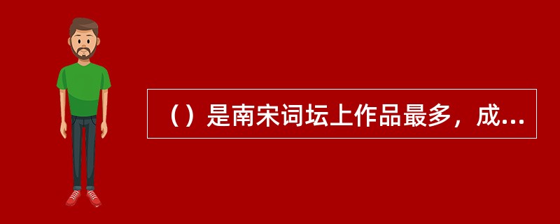 （）是南宋词坛上作品最多，成就最高的词人，与苏轼并称（），在中国词史上有着深远的